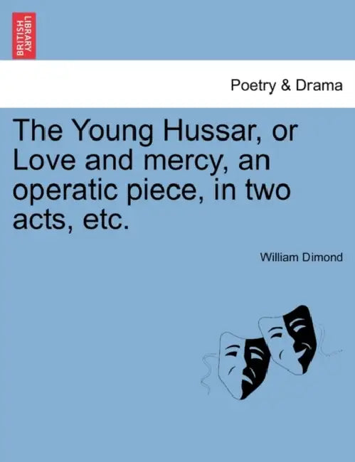 The Young Hussar, or Love and Mercy, an Operatic Piece, in Two Acts, Etc. by William Dimond