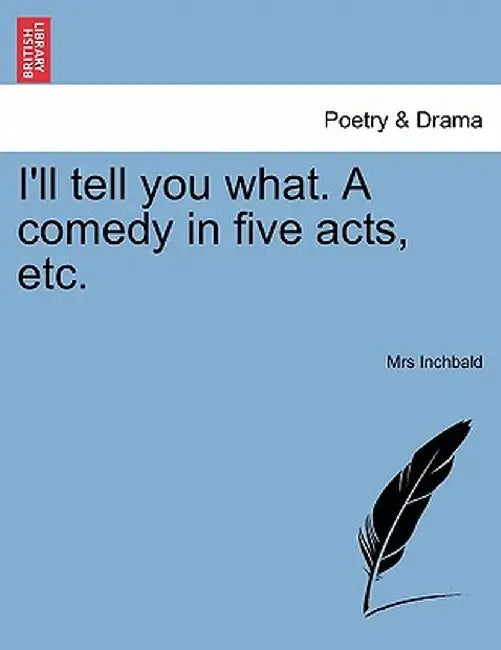I'll Tell You What. a Comedy in Five Acts, Etc. by Elizabeth Inchbald