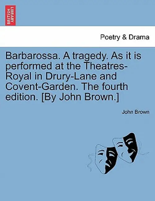 Barbarossa. a Tragedy. as It Is Performed at the Theatres-Royal in Drury-Lane and Covent-Garden. the Fourth Edition. [By John Brown.] by John Brown