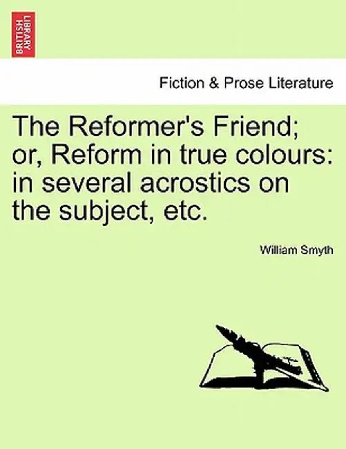 The Reformer's Friend; Or, Reform in True Colours: In Several Acrostics on the Subject, Etc. by William Smyth