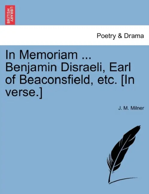 In Memoriam ... Benjamin Disraeli, Earl of Beaconsfield, Etc. [In Verse.] by J. M. Milner