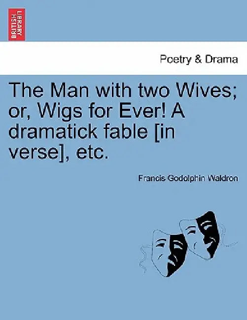 The Man with Two Wives; Or, Wigs for Ever! a Dramatick Fable [In Verse], Etc. by Francis Godolphin Waldron