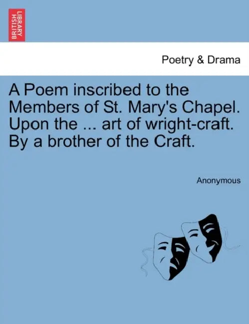 A Poem Inscribed to the Members of St. Mary's Chapel. Upon the ... Art of Wright-Craft. by a Brother of the Craft. by Anonymous