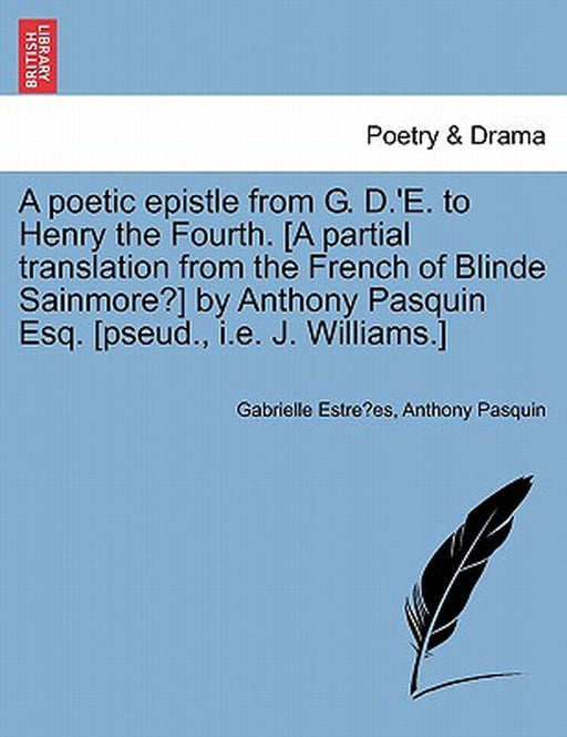 A Poetic Epistle from G. D.'e. to Henry the Fourth. [A Partial Translation from the French of Blinde Sainmore?] by Anthony Pasquin Esq. [Pseud., i.e. by Gabrielle Estre Es