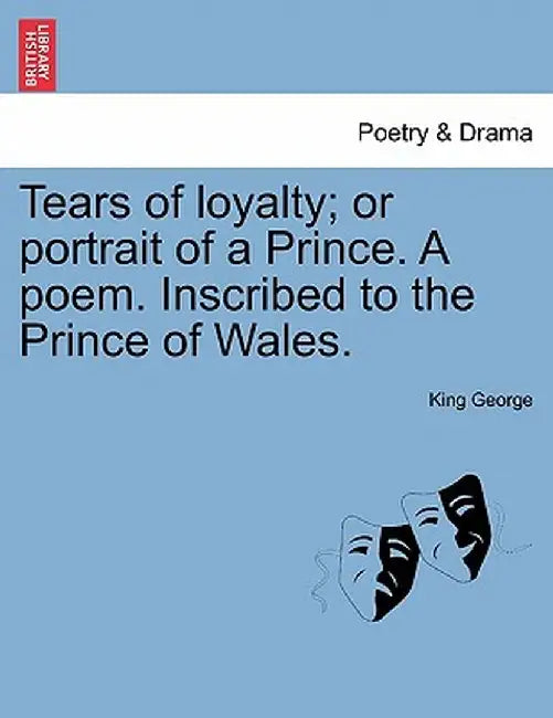 Tears of Loyalty; Or Portrait of a Prince. a Poem. Inscribed to the Prince of Wales. by King George