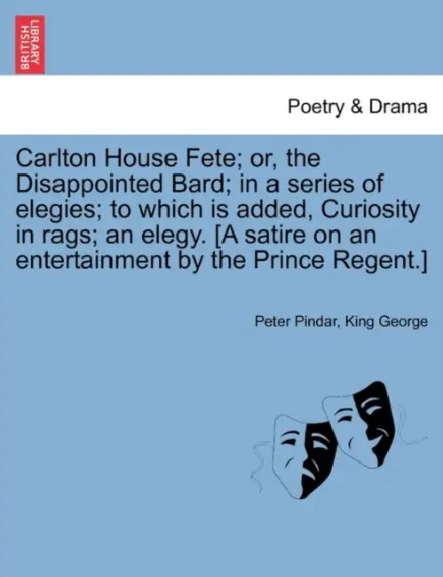 Carlton House Fete; Or, the Disappointed Bard; In a Series of Elegies; To Which Is Added, Curiosity in Rags; An Elegy. [A Satire on an Entertainment b by Peter Pindar, King George