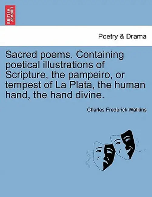 Sacred Poems. Containing Poetical Illustrations of Scripture, the Pampeiro, or Tempest of La Plata, the Human Hand, the Hand Divine. by Charles Frederick Watkins