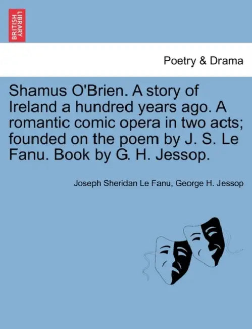 Shamus O'Brien. a Story of Ireland a Hundred Years Ago. a Romantic Comic Opera in Two Acts; Founded on the Poem by J. S. Le Fanu. Book by G. H. Jessop by Joseph Sheridan Le Fanu, George H. Jessop