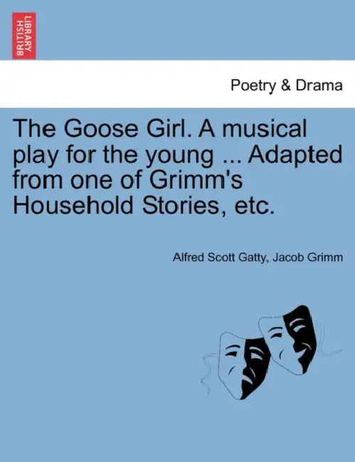 The Goose Girl. a Musical Play for the Young ... Adapted from One of Grimm's Household Stories, Etc. by Alfred Scott Gatty, Jacob Ludwig Carl Grimm