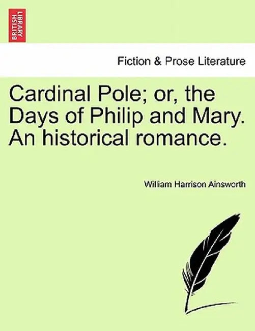 Cardinal Pole; Or, the Days of Philip and Mary. an Historical Romance. by William Harrison Ainsworth