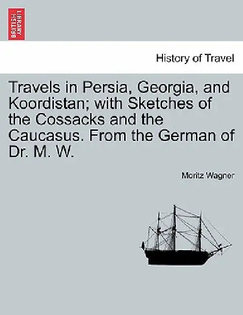 Travels in Persia, Georgia, and Koordistan; With Sketches of the Cossacks and the Caucasus. from the German of Dr. M. W. Vol. I by Moritz Wagner