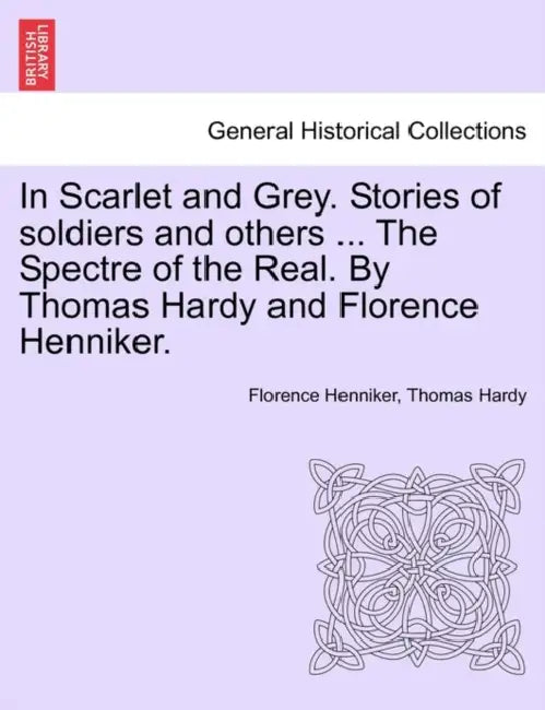 In Scarlet and Grey. Stories of Soldiers and Others ... the Spectre of the Real. by Thomas Hardy and Florence Henniker. by Florence Henniker, Thomas Hardy