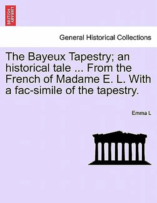 The Bayeux Tapestry; An Historical Tale ... from the French of Madame E. L. with a Fac-Simile of the Tapestry. by Emma L