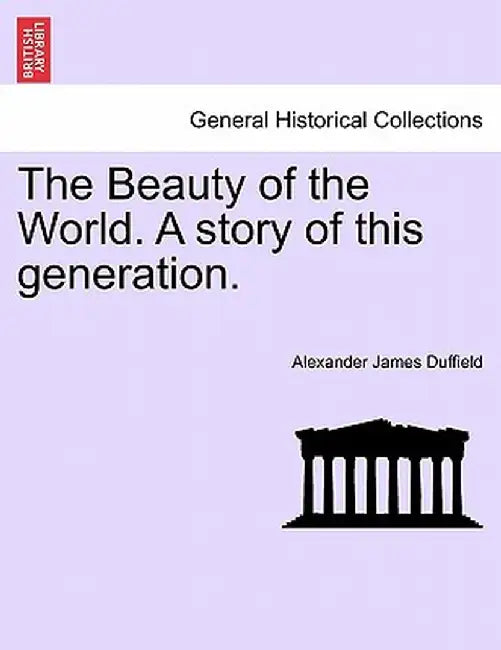 The Beauty of the World. a Story of This Generation. by Alexander James Duffield