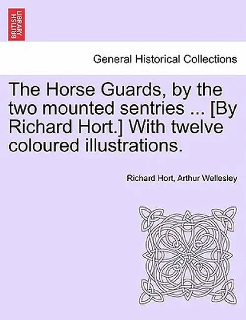 The Horse Guards, by the Two Mounted Sentries ... [By Richard Hort.] with Twelve Coloured Illustrations. by Richard Hort