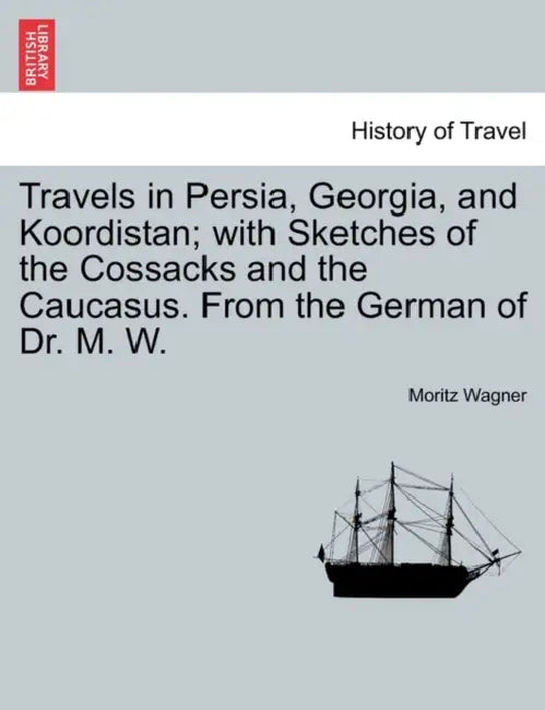 Travels in Persia, Georgia, and Koordistan; With Sketches of the Cossacks and the Caucasus. from the German of Dr. M. W. Vol. II. by Moritz Wagner