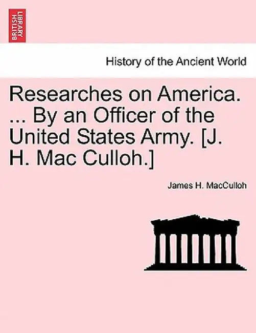 Researches on America. ... by an Officer of the United States Army. [J. H. Mac Culloh.] by James H. Macculloh