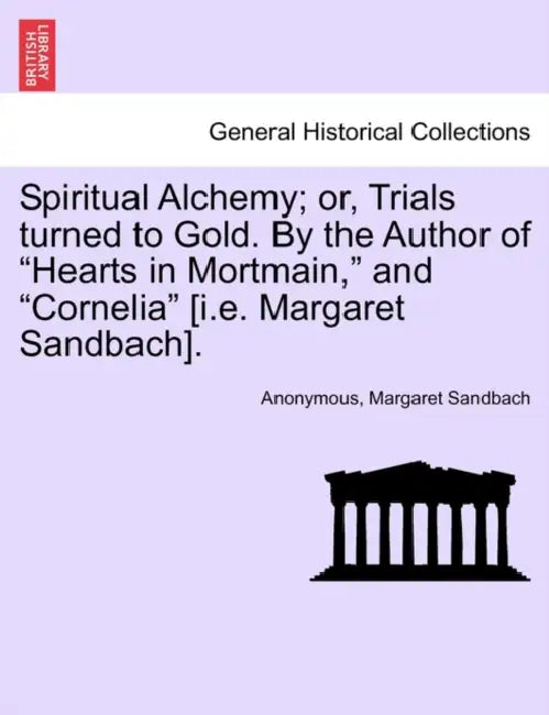 Spiritual Alchemy; or, Trials turned to Gold. By the Author of "Hearts in Mortmain," and "Cornelia" [i.e. Margaret Sandbach]. by Anonymous, Margaret Sandbach
