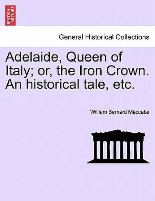 Adelaide, Queen of Italy; Or, the Iron Crown. an Historical Tale, Etc. by William Bernard Maccabe