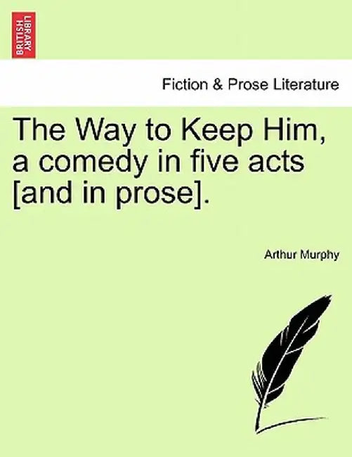 The Way to Keep Him, a Comedy in Five Acts [And in Prose]. by Arthur Murphy