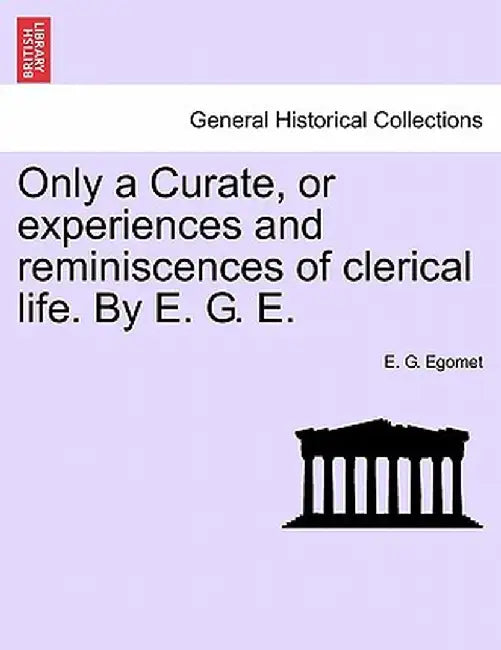 Only a Curate, or Experiences and Reminiscences of Clerical Life. by E. G. E. by E. G. Egomet