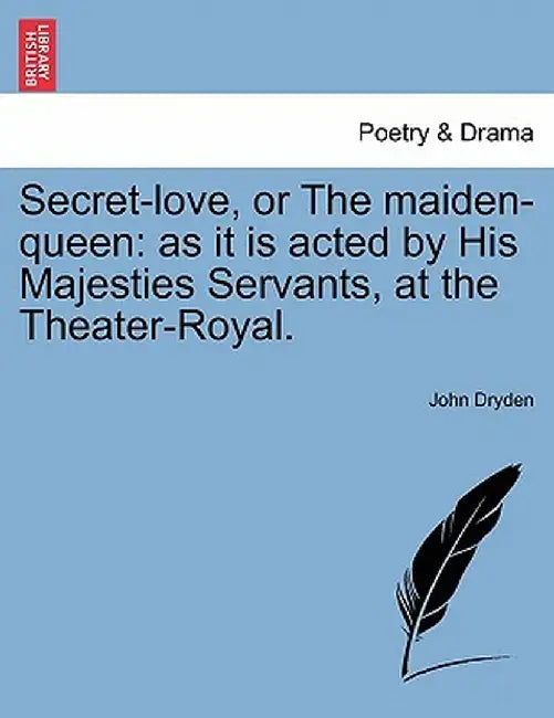 Secret-Love, or the Maiden-Queen: As It Is Acted by His Majesties Servants, at the Theater-Royal. by John Dryden