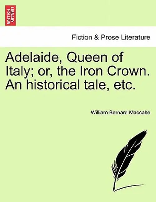 Adelaide, Queen of Italy; Or, the Iron Crown. an Historical Tale, Etc. by William Bernard Maccabe