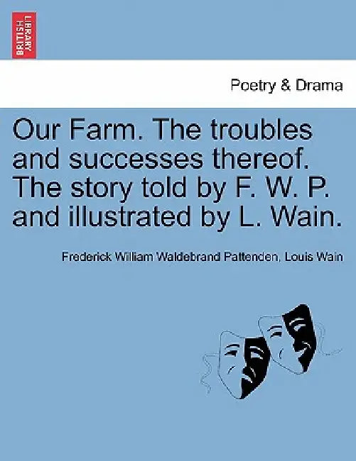 Our Farm. the Troubles and Successes Thereof. the Story Told by F. W. P. and Illustrated by L. Wain. by Frederick William Waldebrand Pattenden, Louis Wain