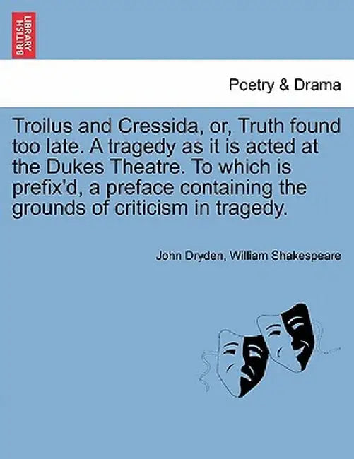 Troilus and Cressida, Or, Truth Found Too Late. a Tragedy as It Is Acted at the Dukes Theatre. to Which Is Prefix'd, a Preface Containing the Grounds by John Dryden