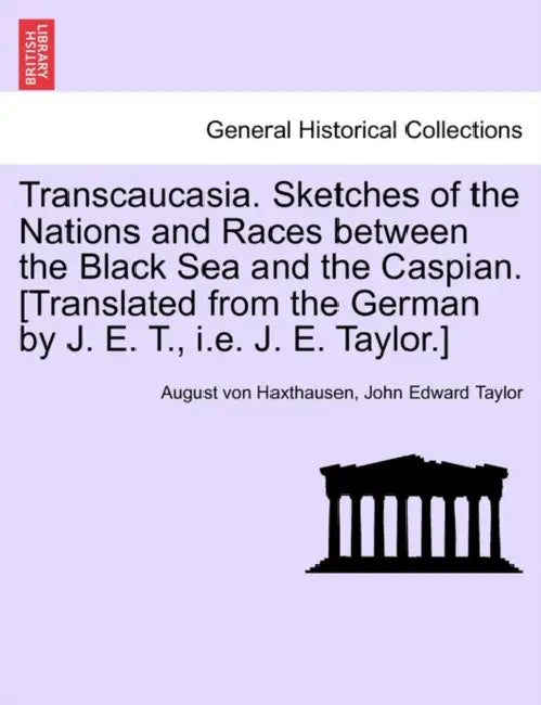 Transcaucasia. Sketches of the Nations and Races between the Black Sea and the Caspian. [Translated from the German by J. E. T., i.e. J. E. Taylor.] by August Von Haxthausen, John Edward Taylor