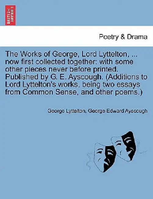 The Works of George, Lord Lyttelton, ... now first collected together: with some other pieces never before printed. Published by G. E. Ayscough. (Addi by George Lyttelton, George Edward Ayscough