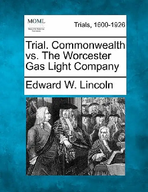 Trial. Commonwealth vs. the Worcester Gas Light Company by Edward W. Lincoln