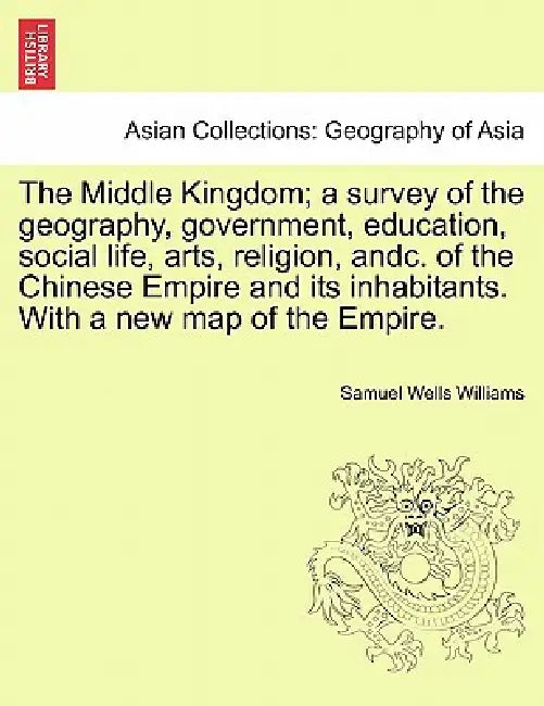 The Middle Kingdom; a survey of the geography, government, education, social life, arts, religion, andc. of the Chinese Empire and its inhabitants. Wi by Samuel Wells Williams