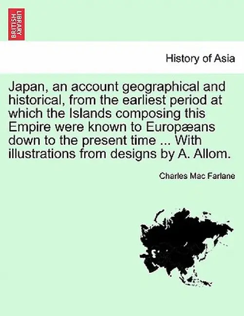 Japan, an Account Geographical and Historical, from the Earliest Period at Which the Islands Composing This Empire Were Known to Europaeans Down to th by Charles Mac Farlane