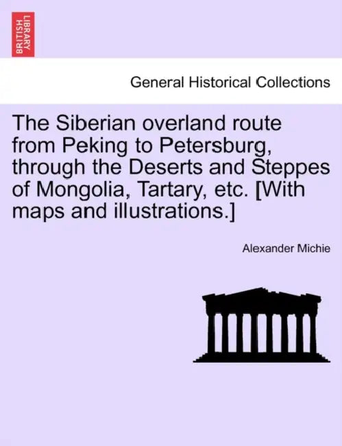 The Siberian Overland Route from Peking to Petersburg, Through the Deserts and Steppes of Mongolia, Tartary, Etc. [With Maps and Illustrations.] by Alexander Michie
