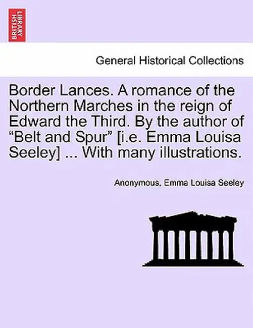 Border Lances. a Romance of the Northern Marches in the Reign of Edward the Third. by the Author of "Belt and Spur" [I.E. Emma Louisa Seeley] ... with by Anonymous