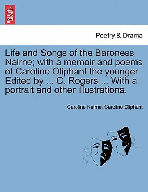 Life and Songs of the Baroness Nairne; With a Memoir and Poems of Caroline Oliphant the Younger. Edited by ... C. Rogers ... with a Portrait and Other by Caroline Nairne, Caroline Oliphant