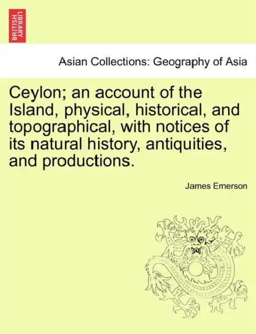 Ceylon; an account of the Island, physical, historical, and topographical, with notices of its natural history, antiquities, and productions. by James Emerson