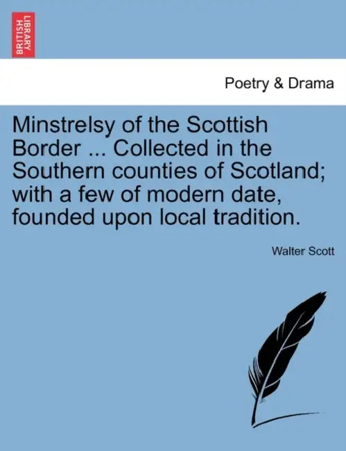 Minstrelsy of the Scottish Border ... Collected in the Southern counties of Scotland; with a few of modern date, founded upon local tradition. by Walter Scott