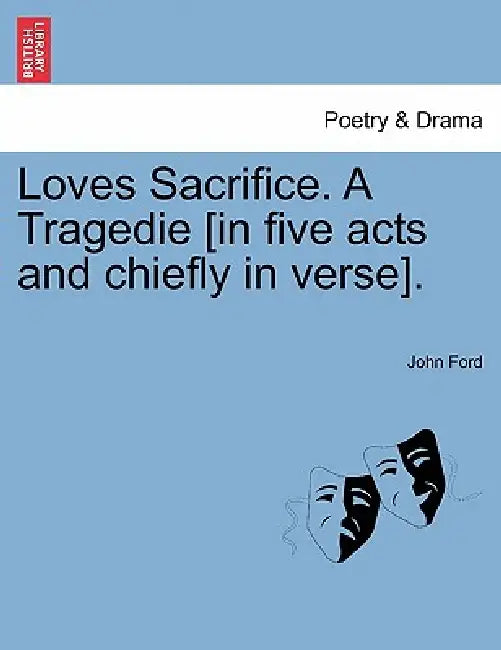 Loves Sacrifice. a Tragedie [In Five Acts and Chiefly in Verse]. by John Ford