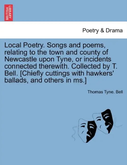 Local Poetry. Songs and Poems, Relating to the Town and County of Newcastle Upon Tyne, or Incidents Connected Therewith. Collected by T. Bell. [Chiefl by Thomas Tyne Bell
