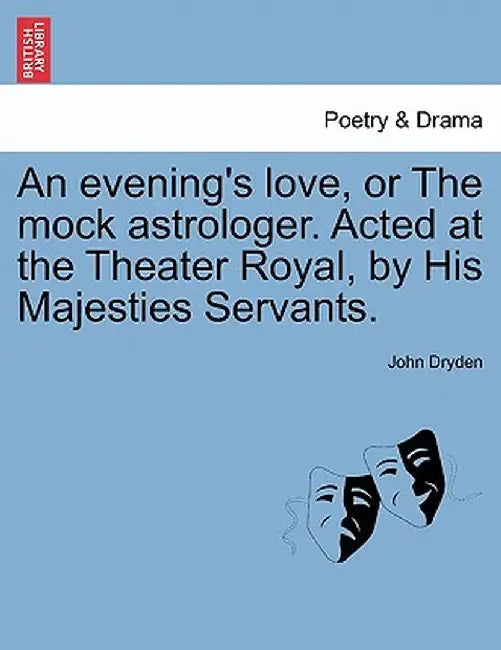 An Evening's Love, or the Mock Astrologer. Acted at the Theater Royal, by His Majesties Servants. by John Dryden