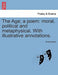 The Age; A Poem: Moral, Political and Metaphysical. with Illustrative Annotations. by Anonymous