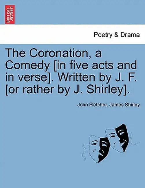 The Coronation, a Comedy [In Five Acts and in Verse]. Written by J. F. [Or Rather by J. Shirley]. by John Fletcher