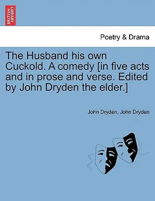 The Husband His Own Cuckold. a Comedy [In Five Acts and in Prose and Verse. Edited by John Dryden the Elder.] by John Dryden