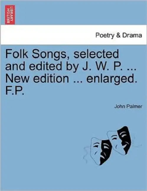 Folk Songs, selected and edited by J. W. P. ... New edition ... enlarged. F.P. by John Palmer