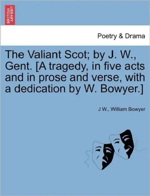 The Valiant Scot; By J. W., Gent. [a Tragedy, in Five Acts and in Prose and Verse, with a Dedication by W. Bowyer.] by J. W, William Bowyer