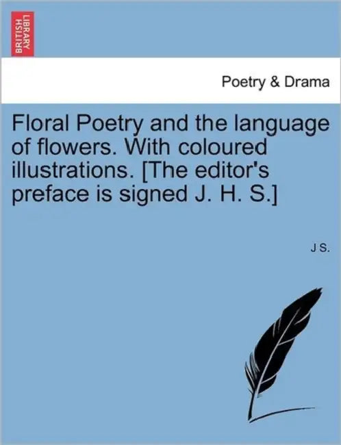 Floral Poetry and the Language of Flowers. with Coloured Illustrations. [The Editor's Preface Is Signed J. H. S.] by J. S