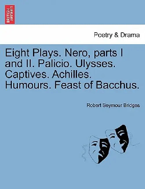 Eight Plays. Nero, Parts I and II. Palicio. Ulysses. Captives. Achilles. Humours. Feast of Bacchus. by Robert Seymour Bridges