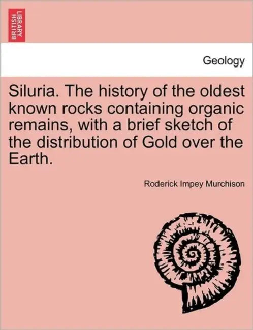 Siluria. The history of the oldest known rocks containing organic remains, with a brief sketch of the distribution of Gold over the Earth. by Roderick Impey Murchison